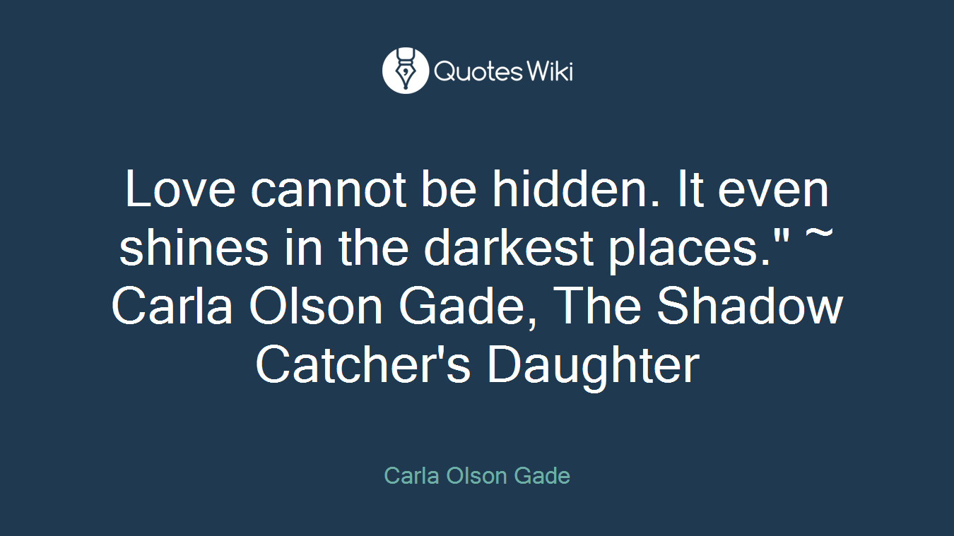 Love cannot be hidden. It even shines in the darkest places." ~ Carla Olson Gade, The Shadow Catcher's Daughter