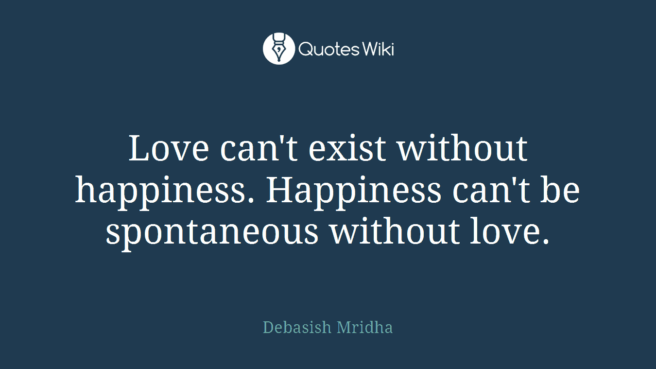 Love can't exist without happiness. Happiness can't be spontaneous without love.