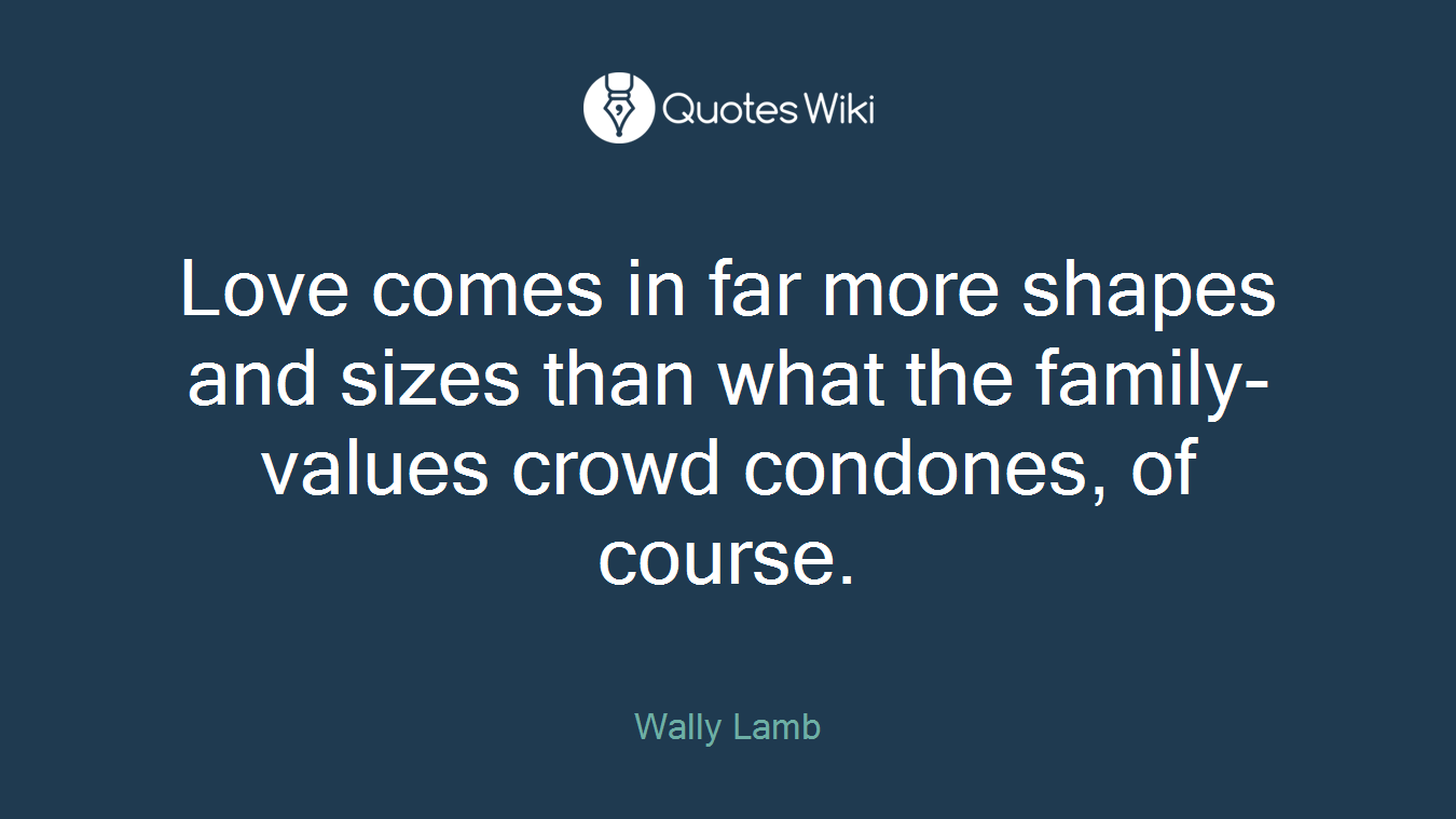 Love comes in far more shapes and sizes than what the family-values crowd condones, of course.