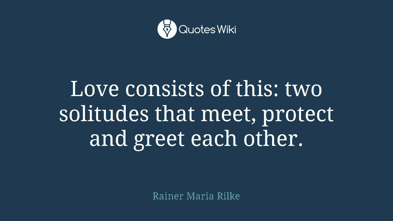 Love consists of this: two solitudes that meet, protect and greet each other.