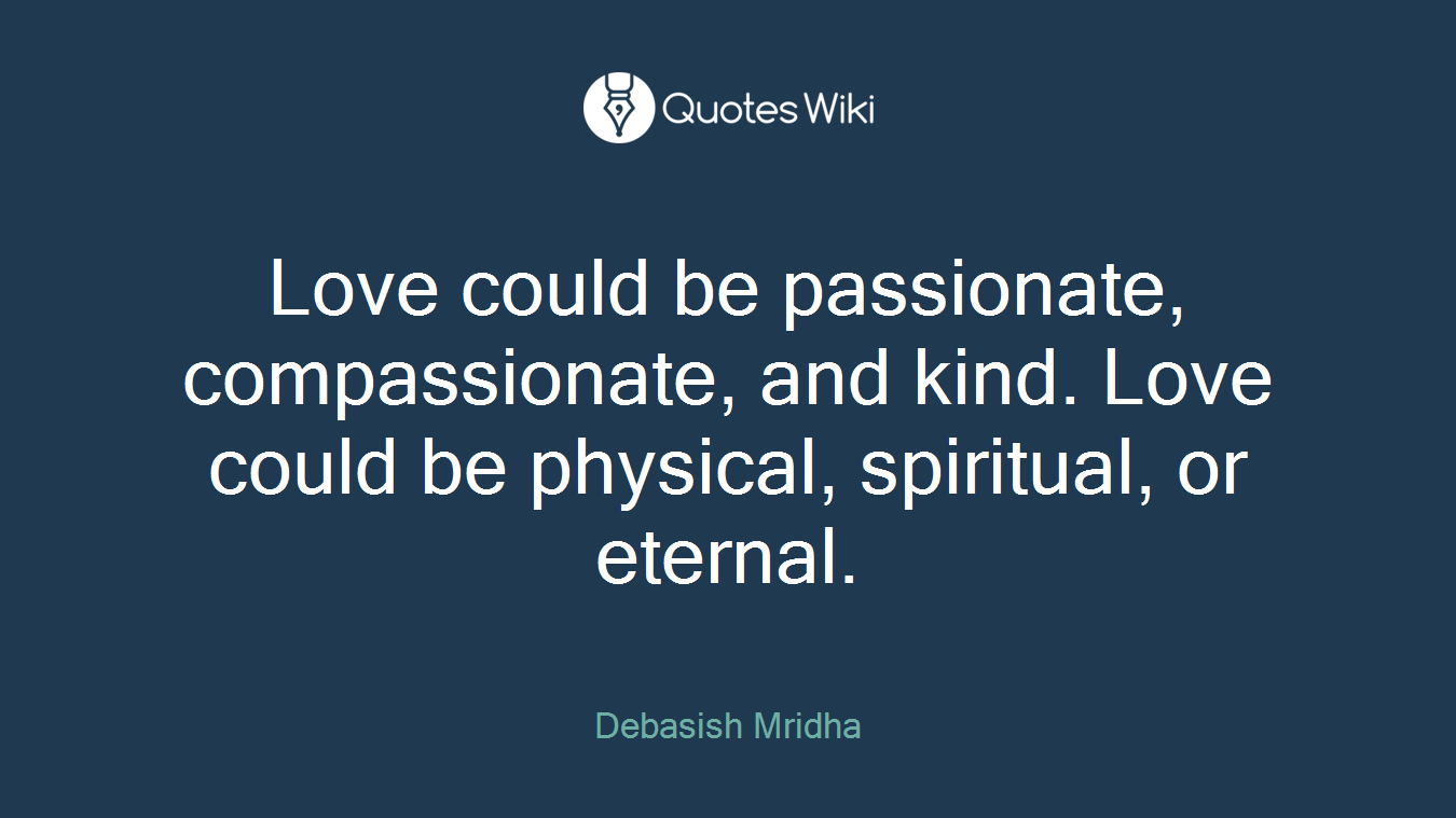 Love could be passionate, compassionate, and kind. Love could be physical, spiritual, or eternal.