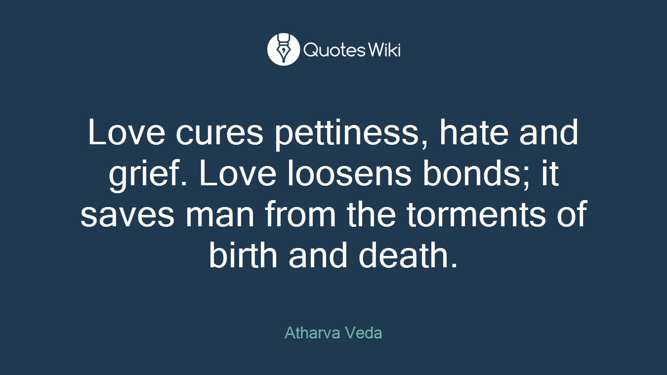 Love cures pettiness, hate and grief. Love loosens bonds; it saves man from the torments of birth and death.