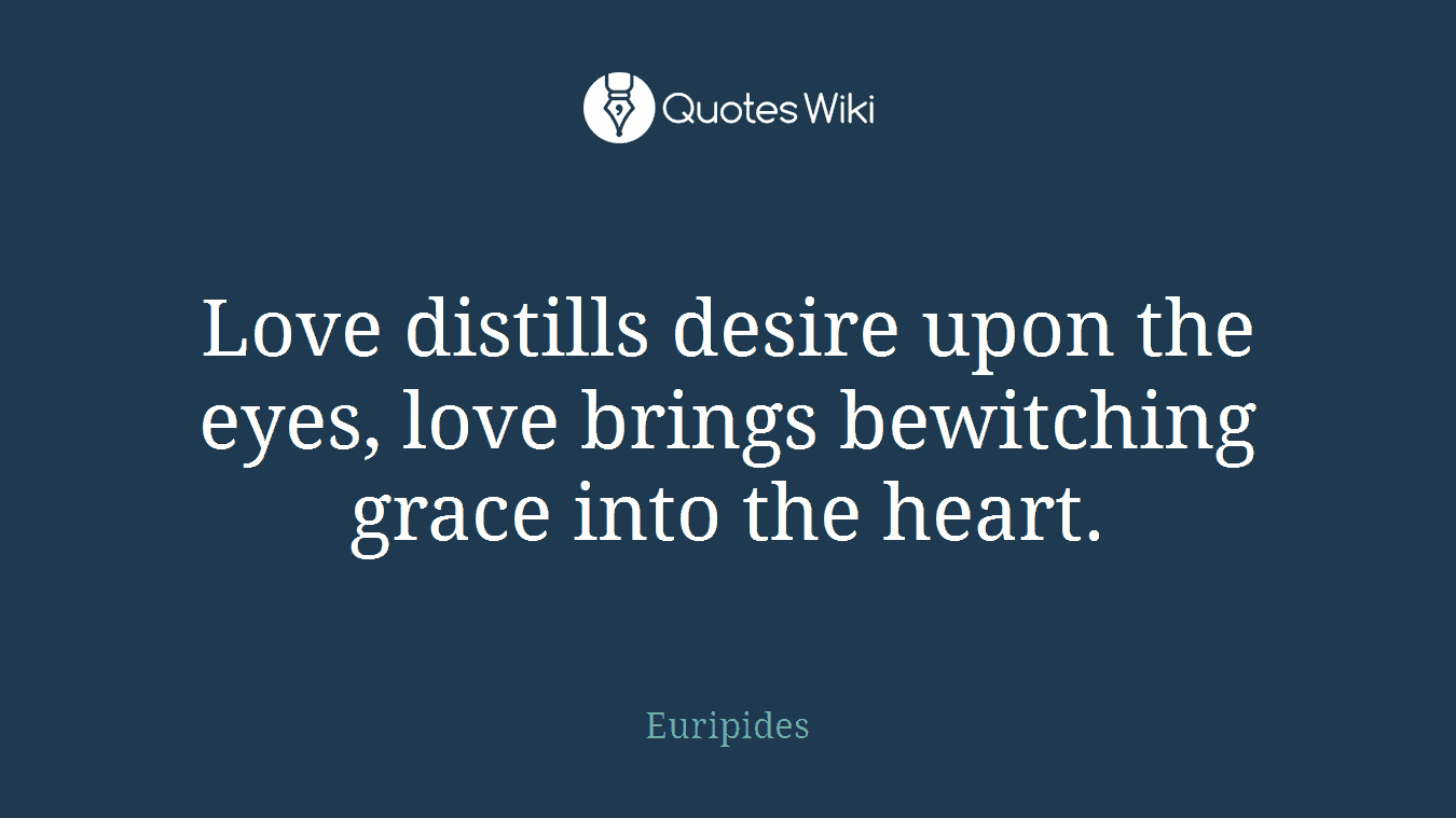 Love distills desire upon the eyes, love brings bewitching grace into the heart.