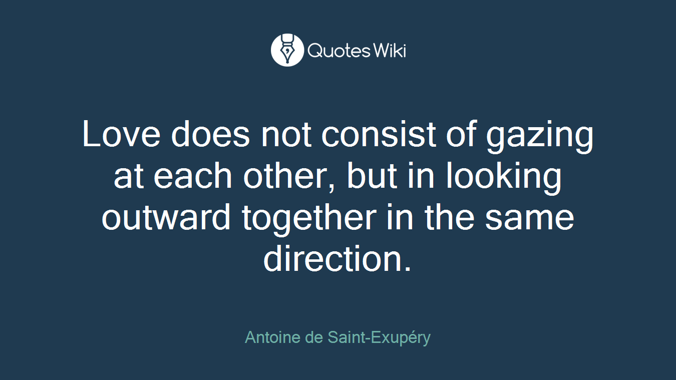 Love does not consist of gazing at each other, but in looking outward together in the same direction.