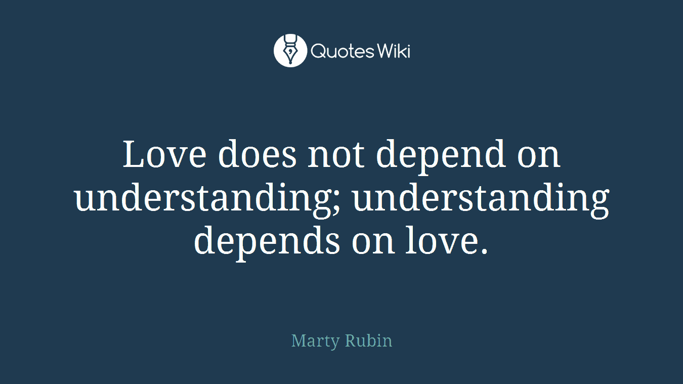 Love does not depend on understanding; understanding depends on love.