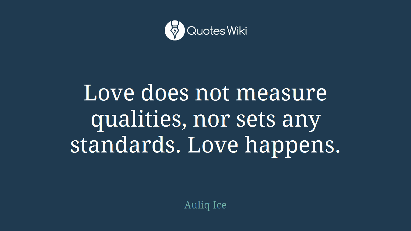 Love does not measure qualities, nor sets any standards. Love happens.