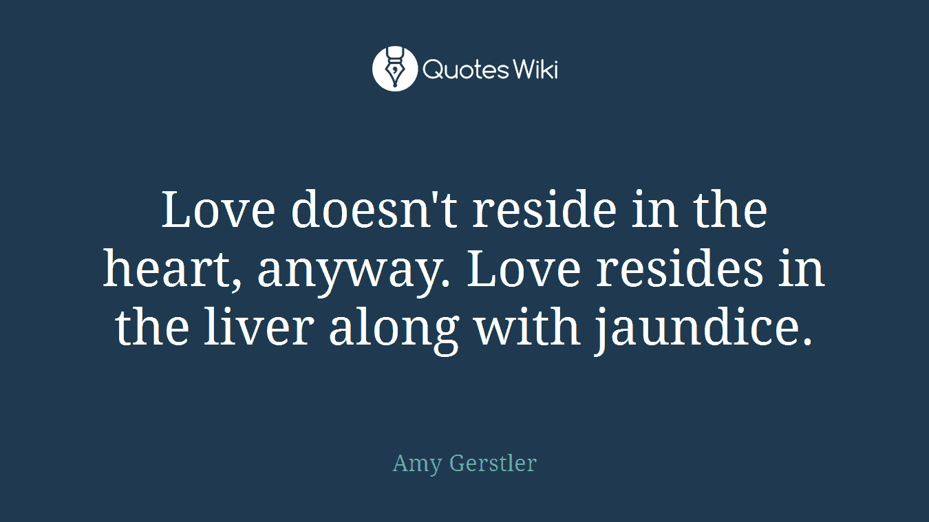 Love doesn't reside in the heart, anyway. Love resides in the liver along with jaundice.