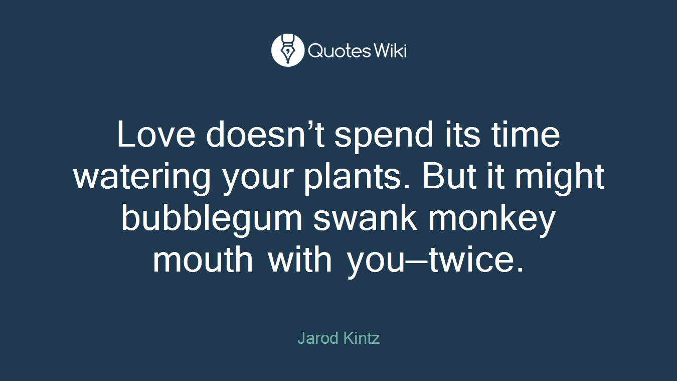 Love doesn’t spend its time watering your plants. But it might bubblegum swank monkey mouth with you—twice.