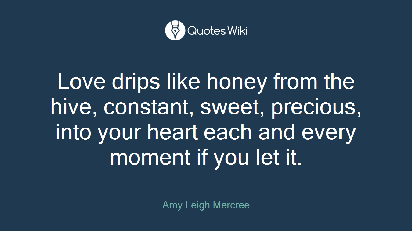 Love drips like honey from the hive, constant, sweet, precious, into your heart each and every moment if you let it.