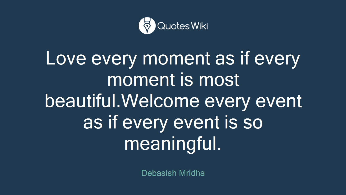 Love every moment as if every moment is most beautiful.Welcome every event as if every event is so meaningful.