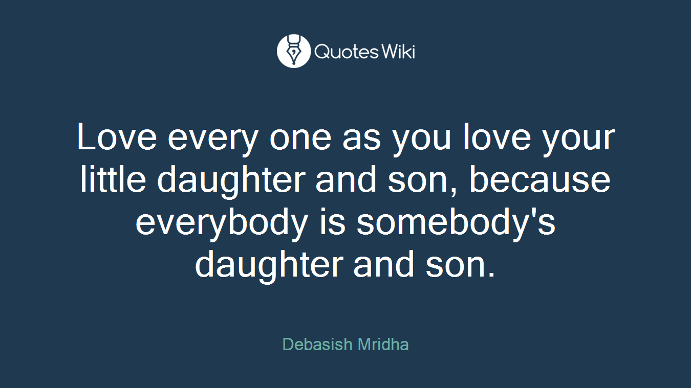 Love every one as you love your little daughter and son, because everybody is somebody's daughter and son.