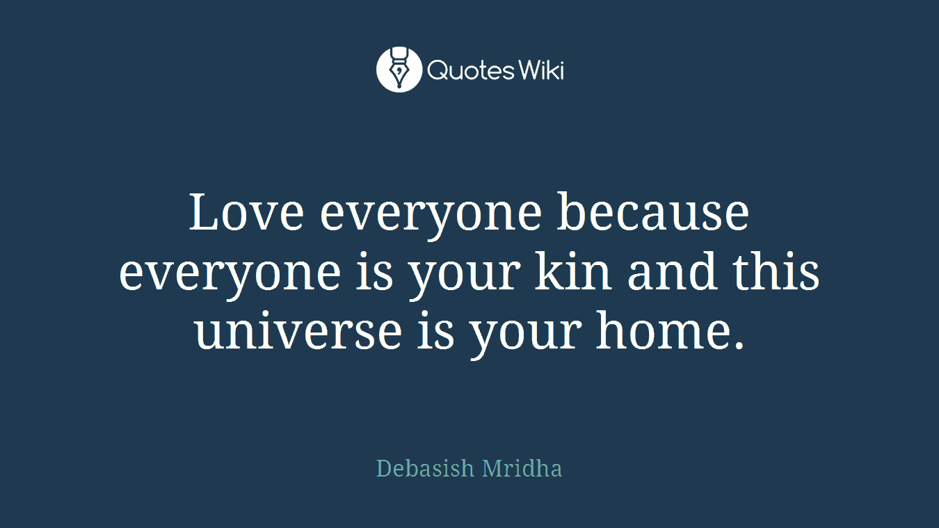 Love everyone because everyone is your kin and this universe is your home.