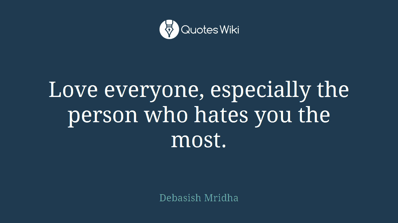 Love everyone, especially the person who hates you the most.