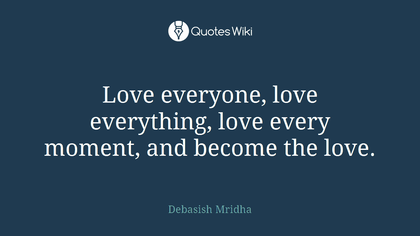 Love everyone, love everything, love every moment, and become the love.