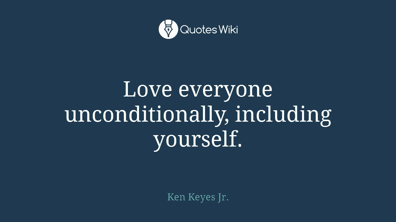 Love everyone unconditionally, including yourself.