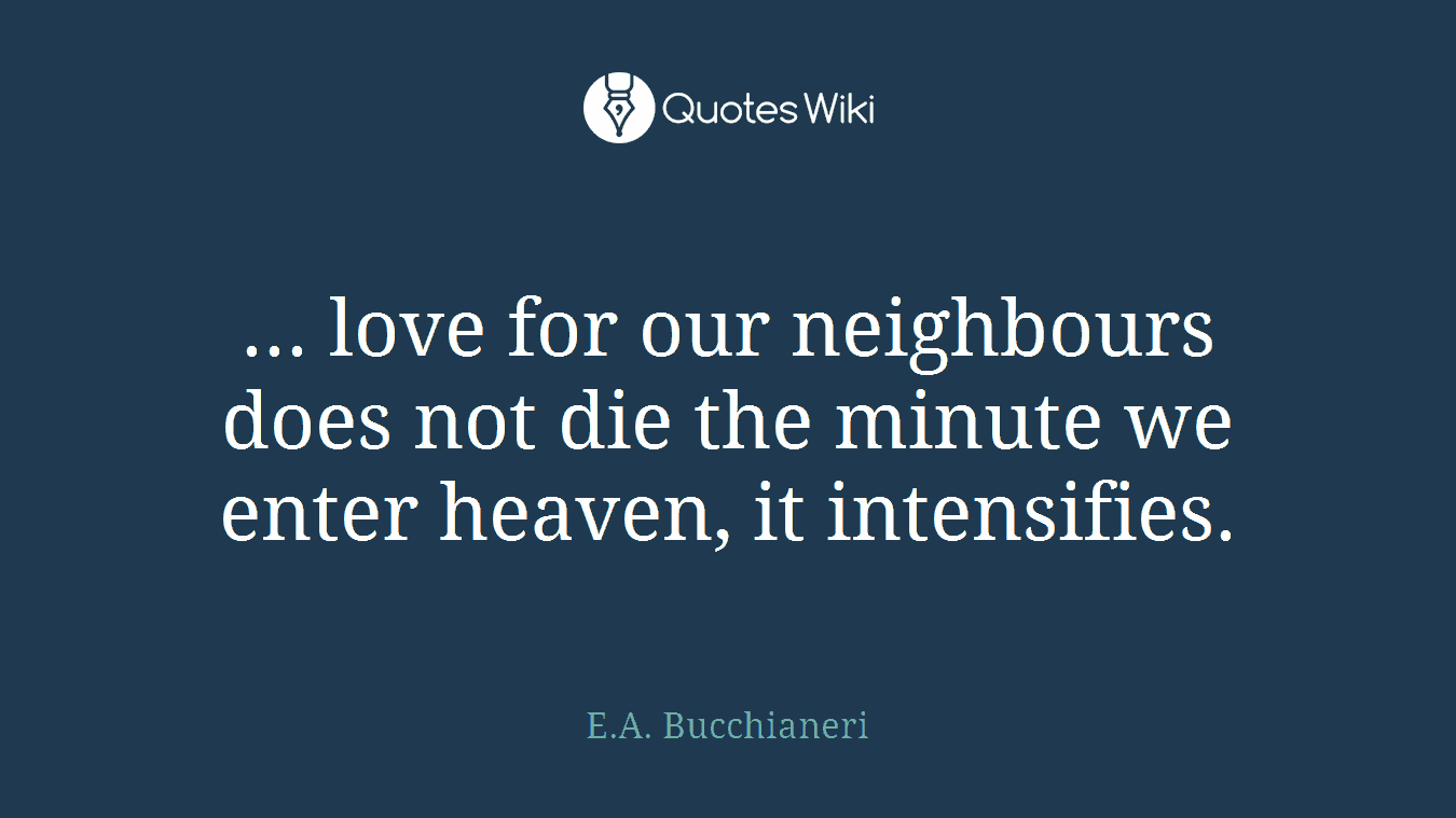 ... love for our neighbours does not die the minute we enter heaven, it intensifies.