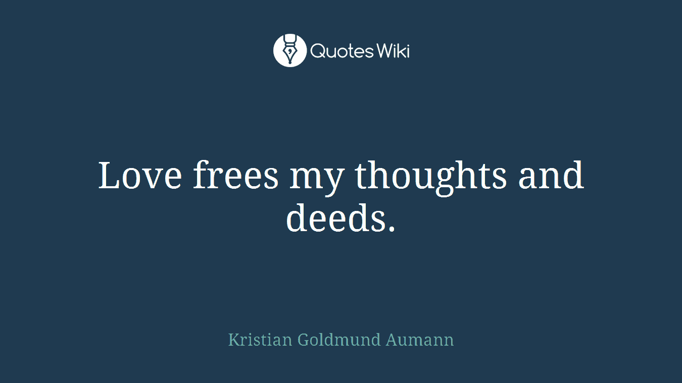 Love frees my thoughts and deeds.