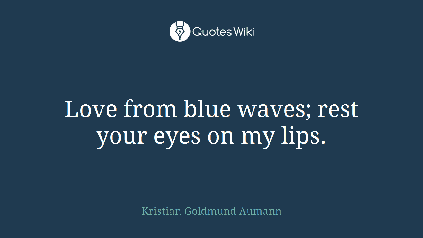 Love from blue waves; rest your eyes on my lips.
