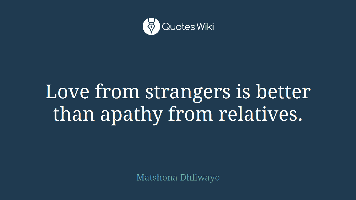 Love from strangers is better than apathy from relatives.