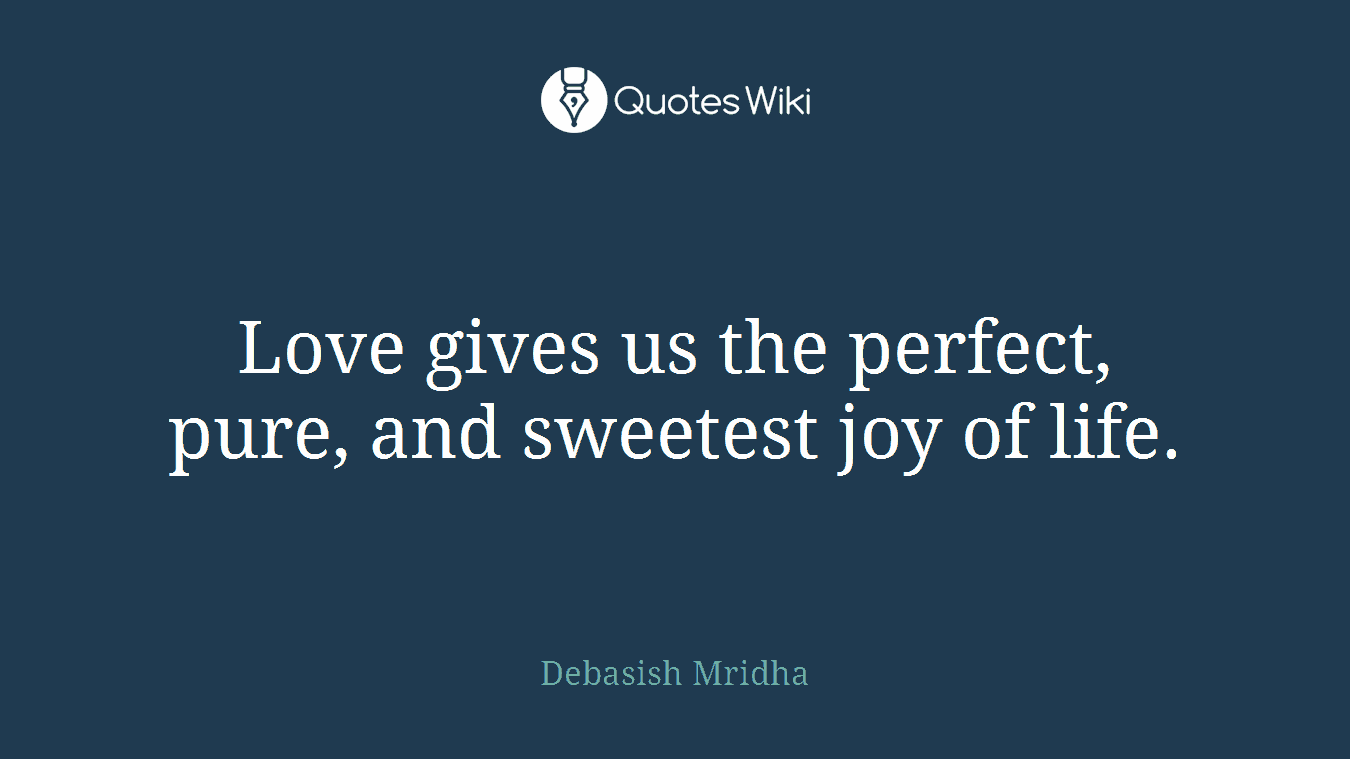 Love gives us the perfect, pure, and sweetest joy of life.