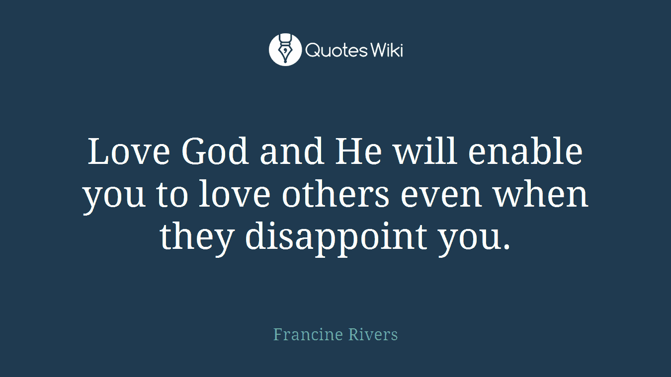 Love God and He will enable you to love others even when they disappoint you.