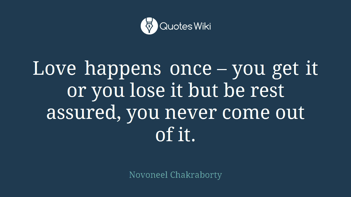 Love happens once – you get it or you lose it but be rest assured, you never come out of it.