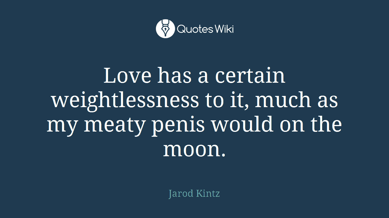 Love has a certain weightlessness to it, much as my meaty penis would on the moon.