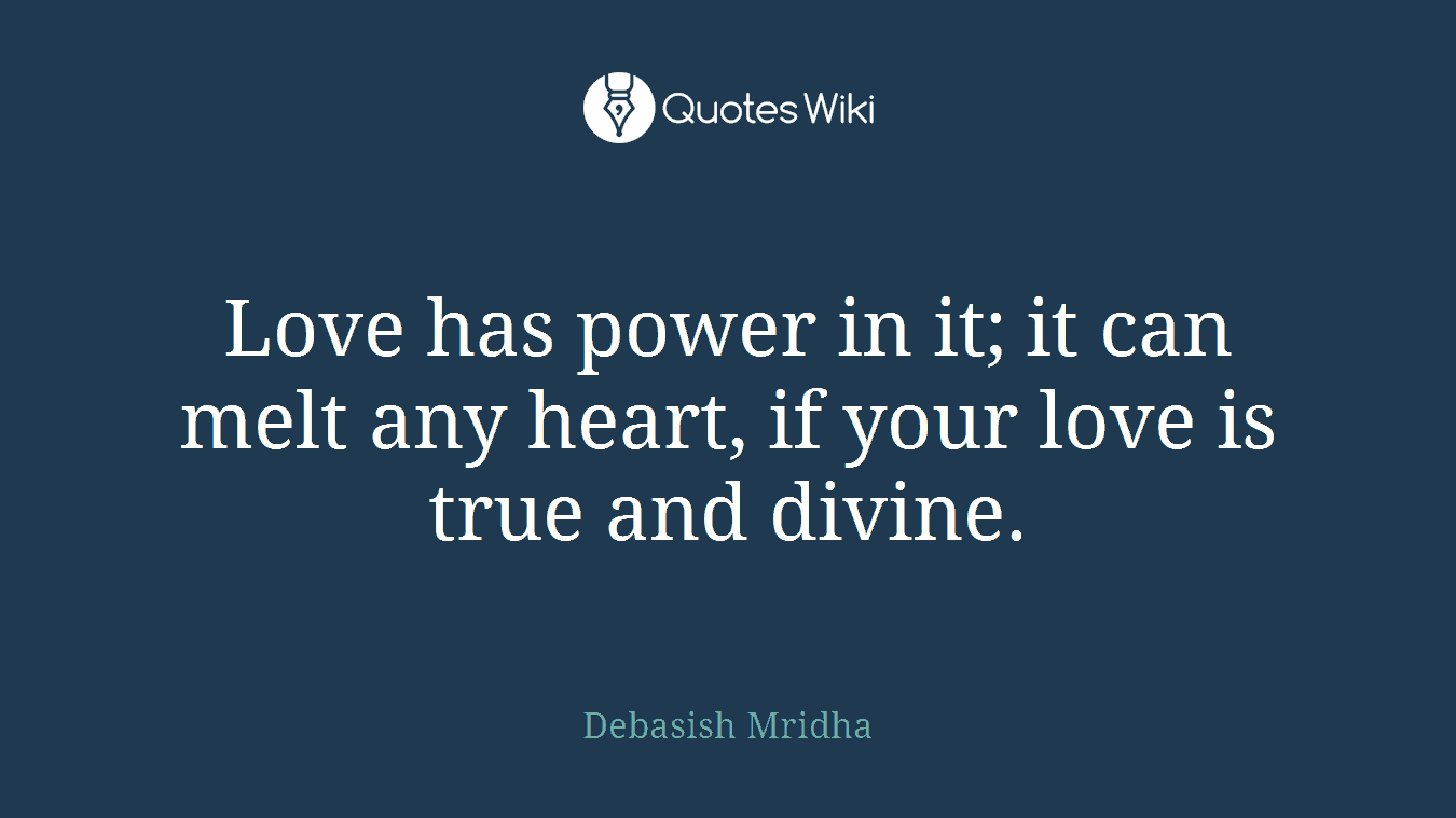 Love has power in it; it can melt any heart, if your love is true and divine.