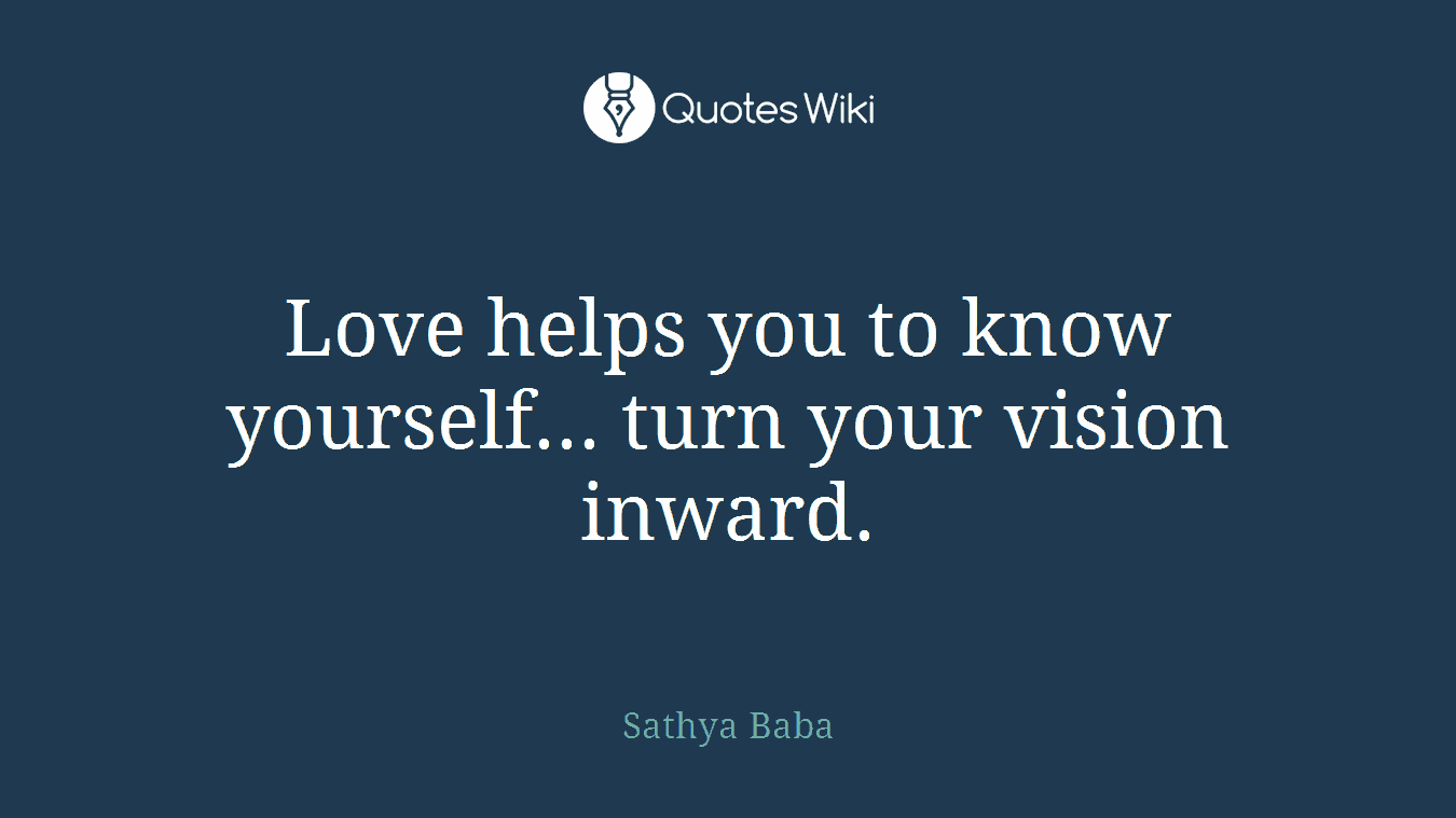 Love helps you to know yourself... turn your vision inward.