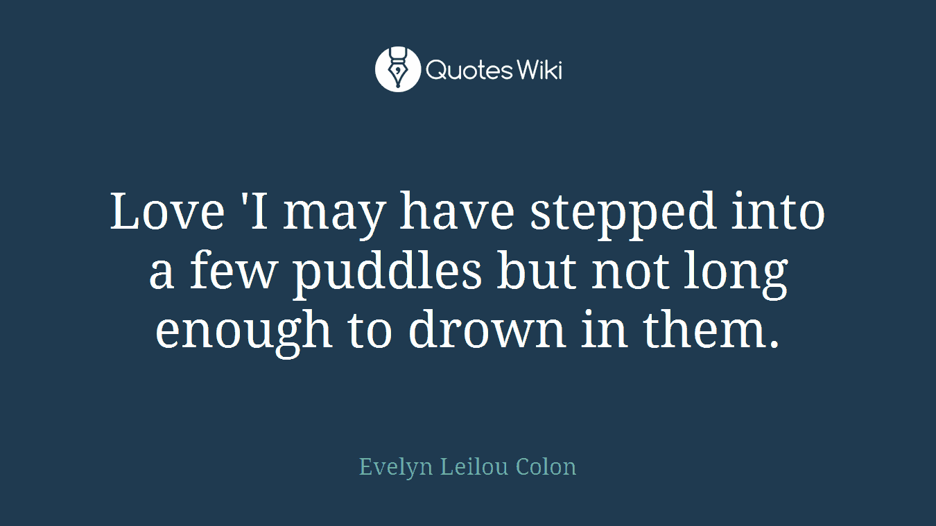 Love 'I may have stepped into a few puddles but not long enough to drown in them.