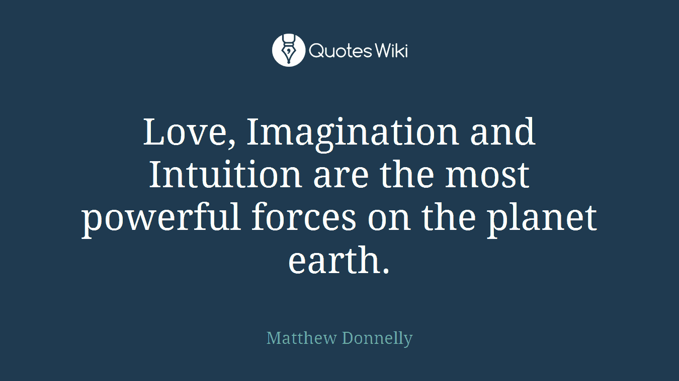 Love, Imagination and Intuition are the most powerful forces on the planet earth.