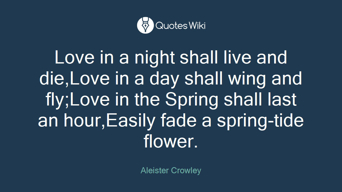 Love in a night shall live and die,Love in a day shall wing and fly;Love in the Spring shall last an hour,Easily fade a spring-tide flower.