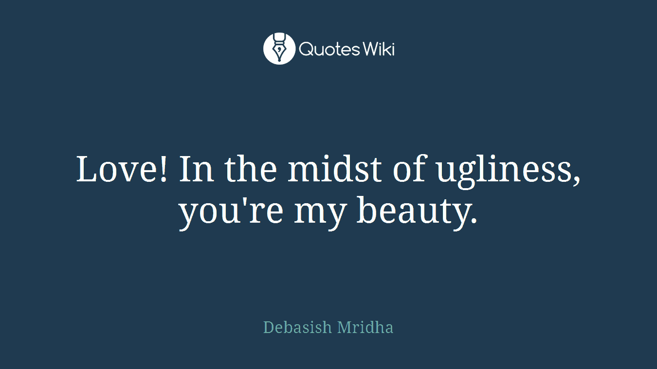 Love! In the midst of ugliness, you're my beauty.