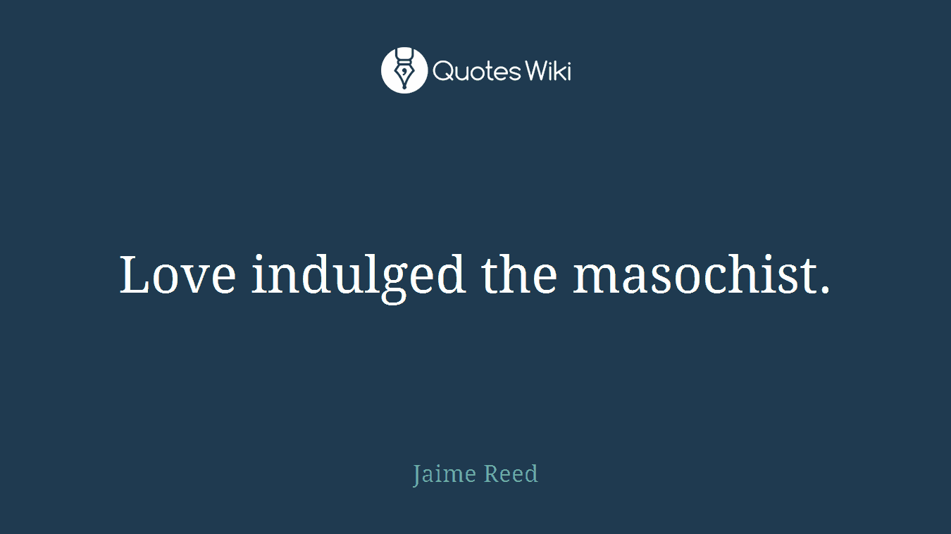 Love indulged the masochist.