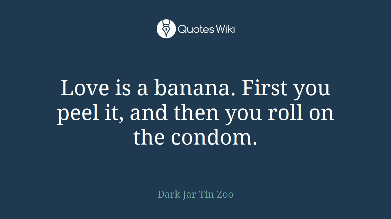 Love is a banana. First you peel it, and then you roll on the condom.