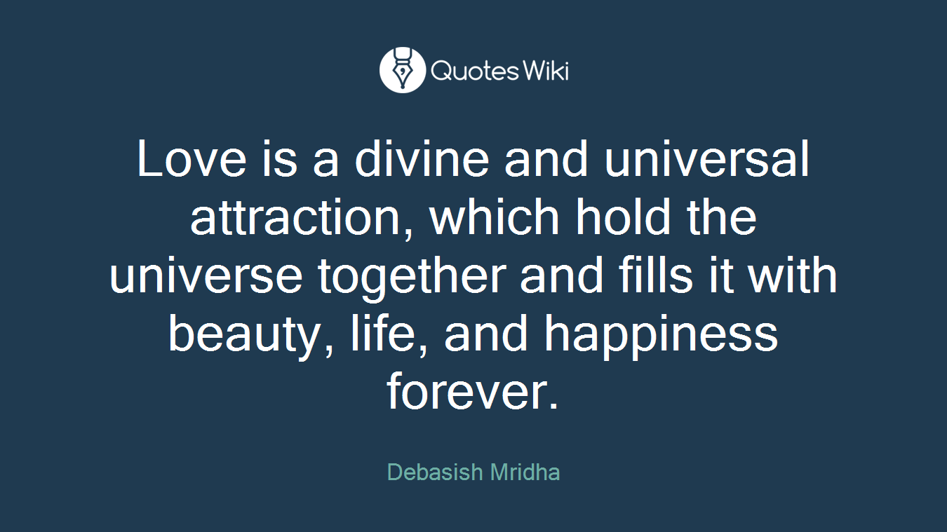 Love is a divine and universal attraction, which hold the universe together and fills it with beauty, life, and happiness forever.