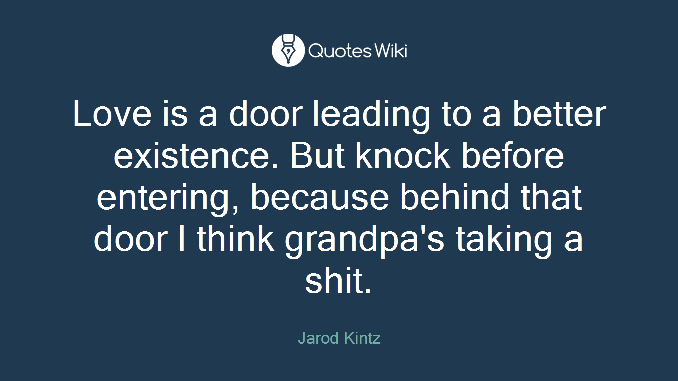 Love is a door leading to a better existence. But knock before entering, because behind that door I think grandpa's taking a shit.