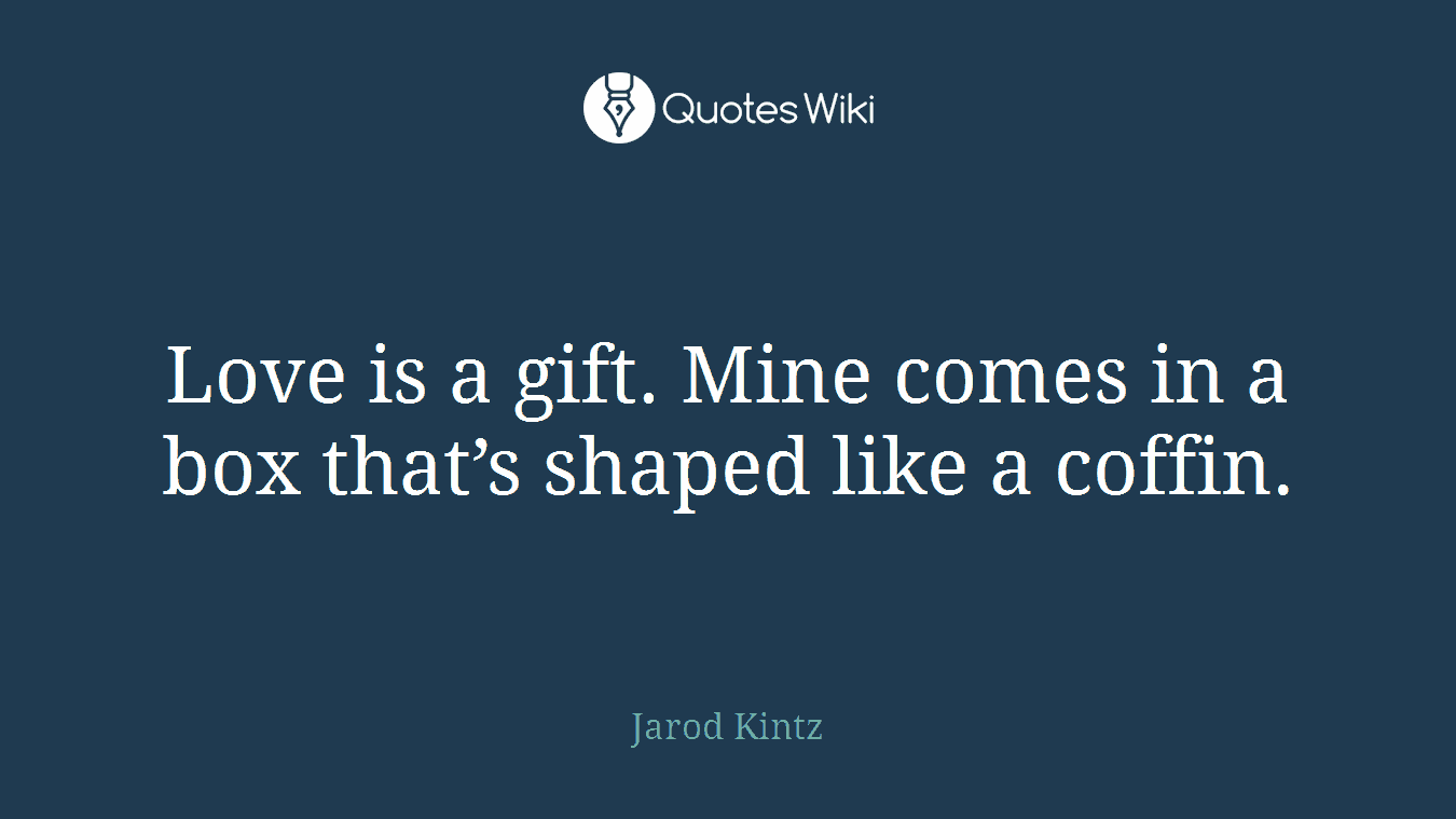 Love is a gift. Mine comes in a box that’s shaped like a coffin.