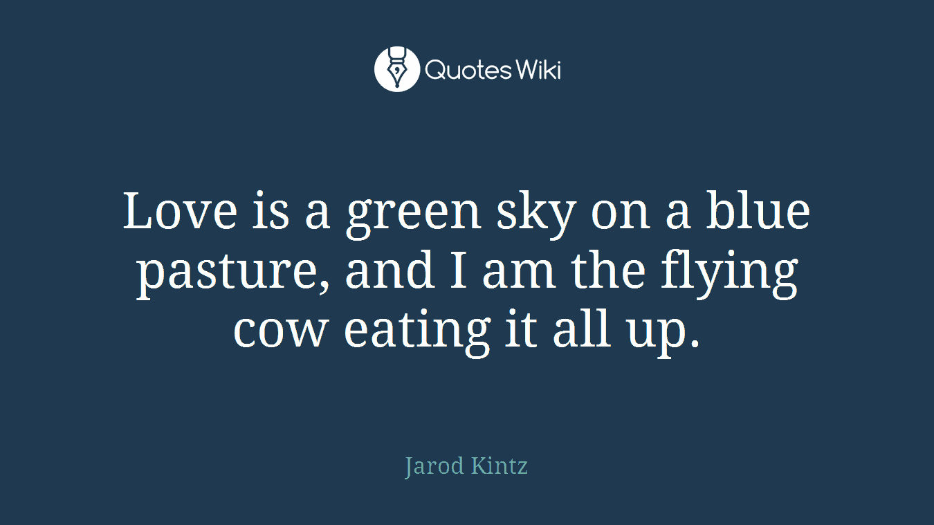 Love is a green sky on a blue pasture, and I am the flying cow eating it all up.