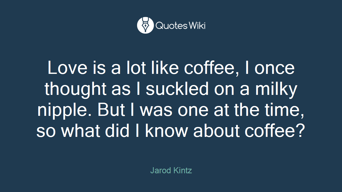 Love is a lot like coffee, I once thought as I suckled on a milky nipple. But I was one at the time, so what did I know about coffee?