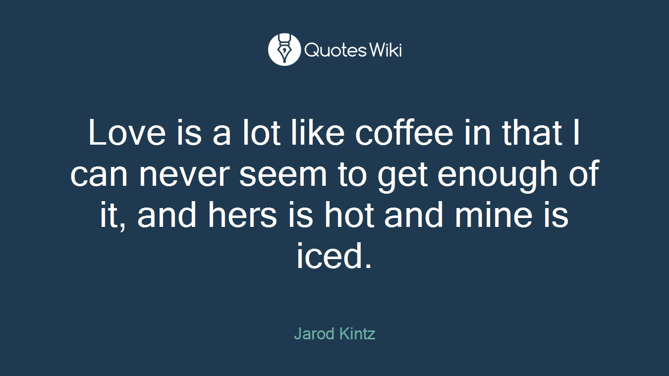 Love is a lot like coffee in that I can never seem to get enough of it, and hers is hot and mine is iced.
