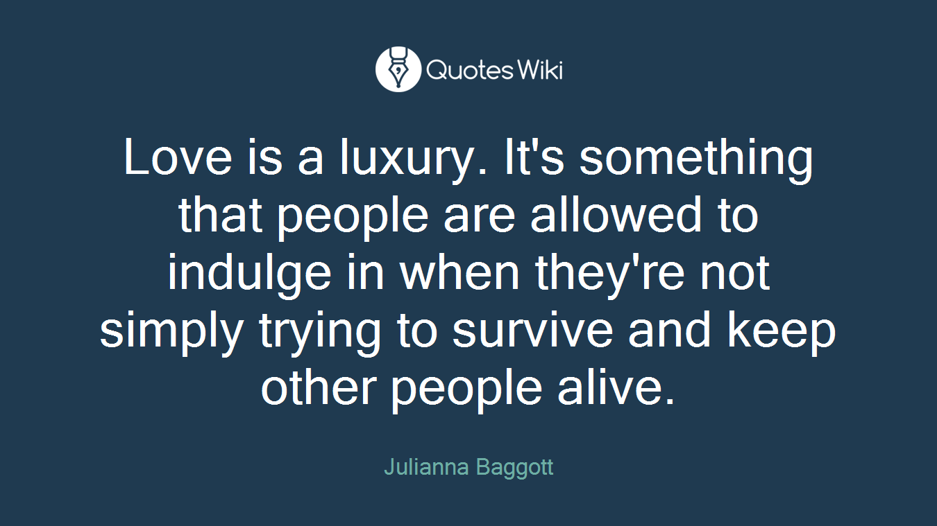 Love is a luxury. It's something that people are allowed to indulge in when they're not simply trying to survive and keep other people alive.