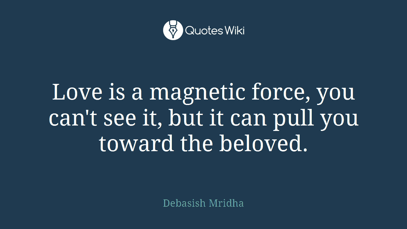 Love is a magnetic force, you can't see it, but it can pull you toward the beloved.