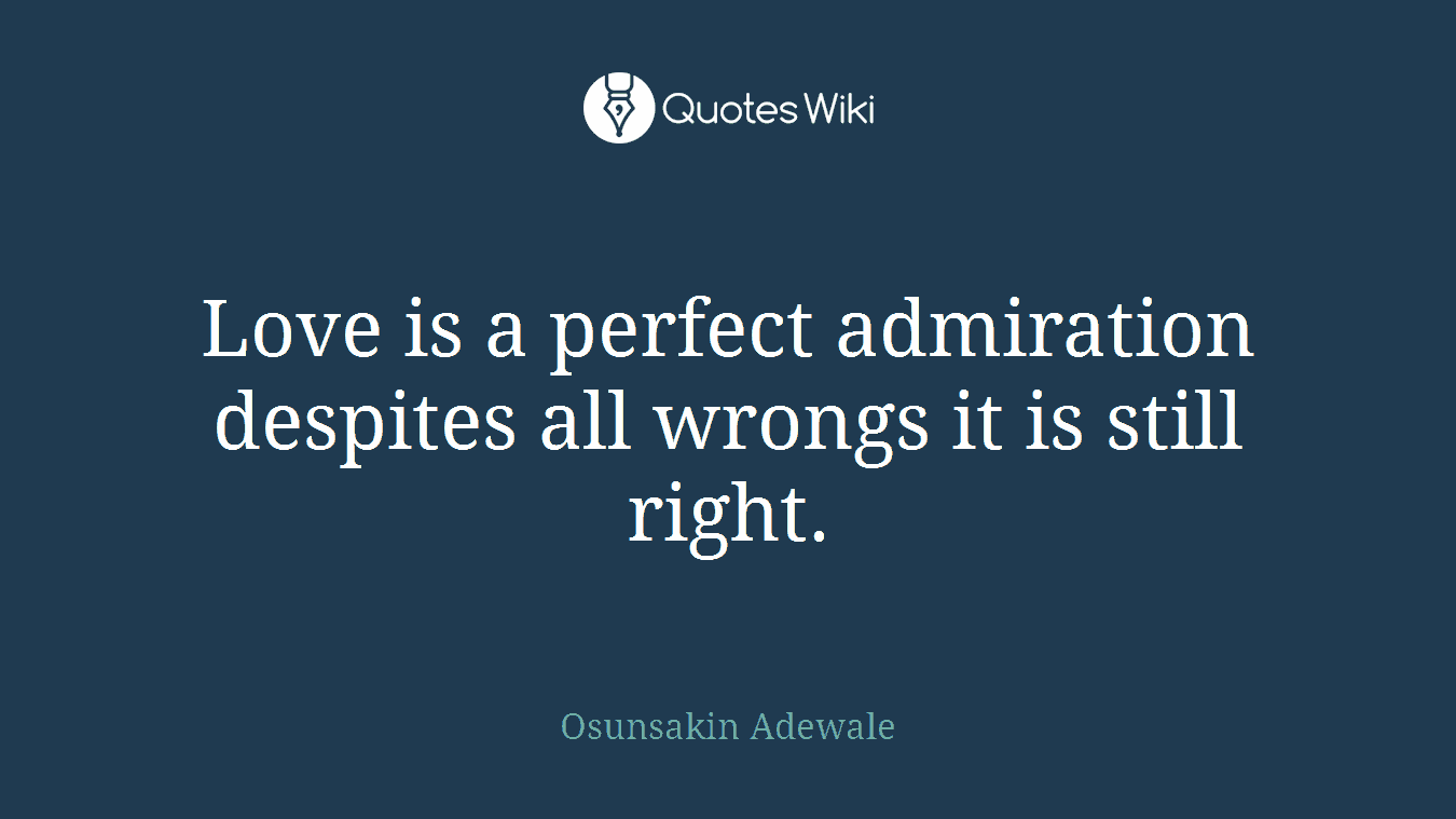 Love is a perfect admiration despites all wrongs it is still right.