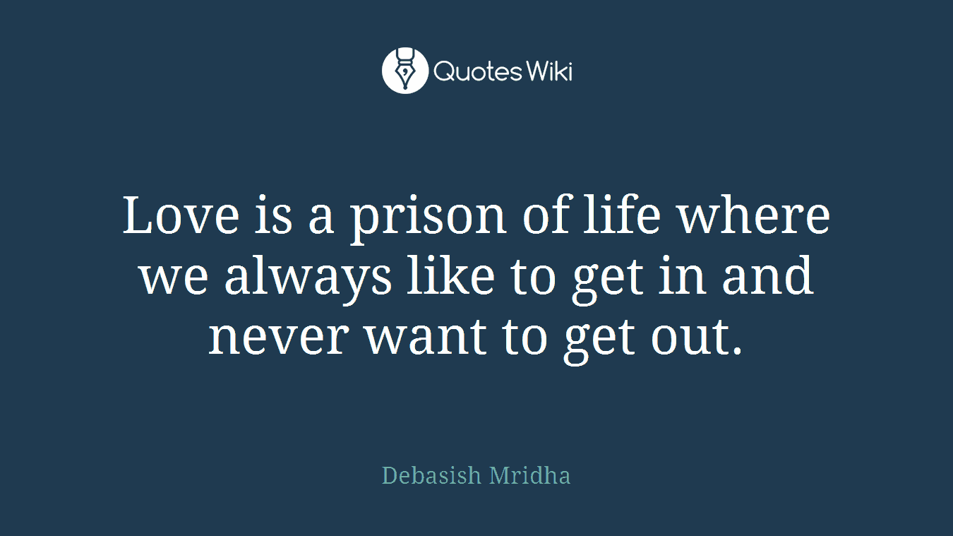 Love is a prison of life where we always like to get in and never want to get out.