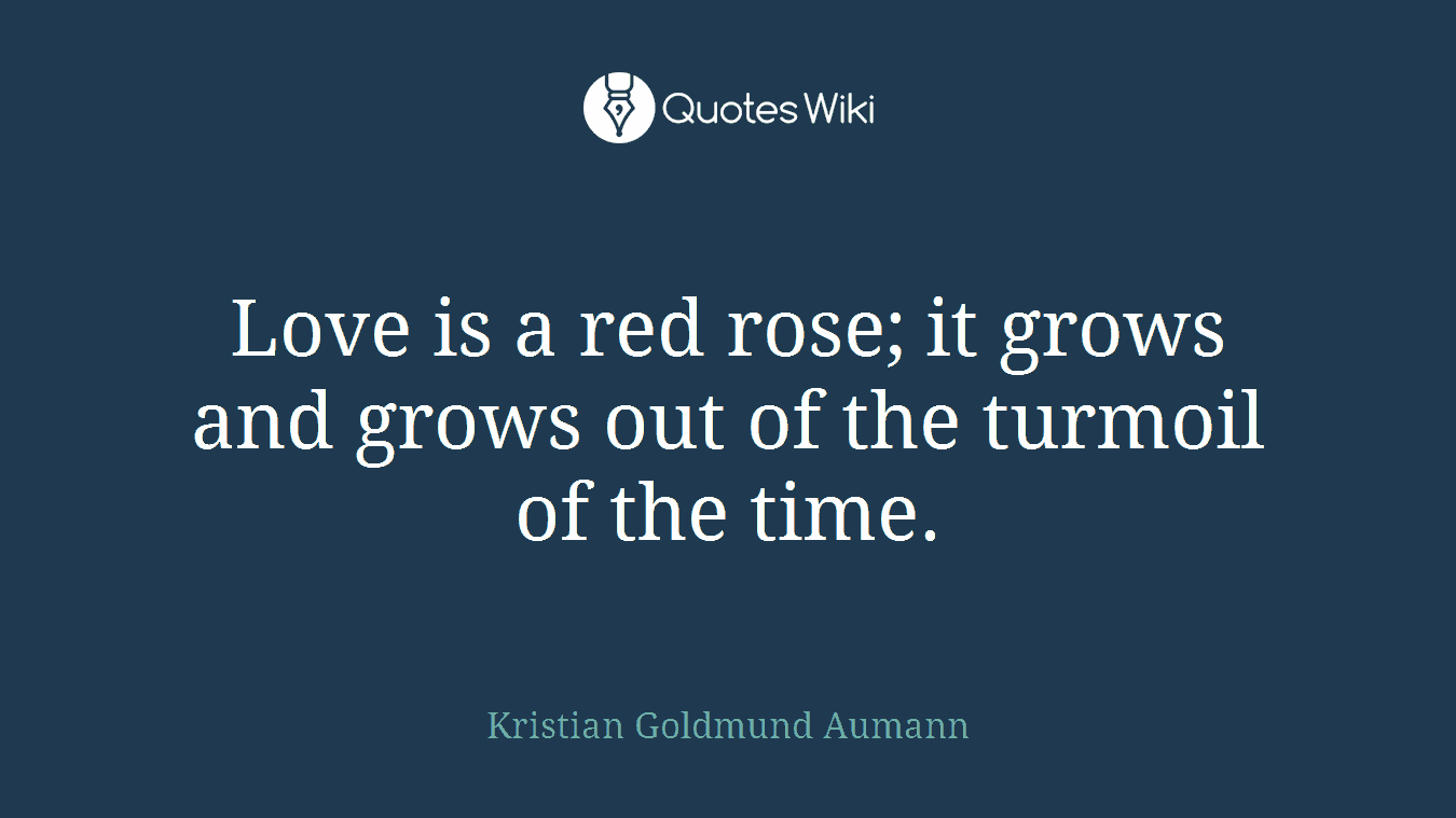 Love is a red rose; it grows and grows out of the turmoil of the time.