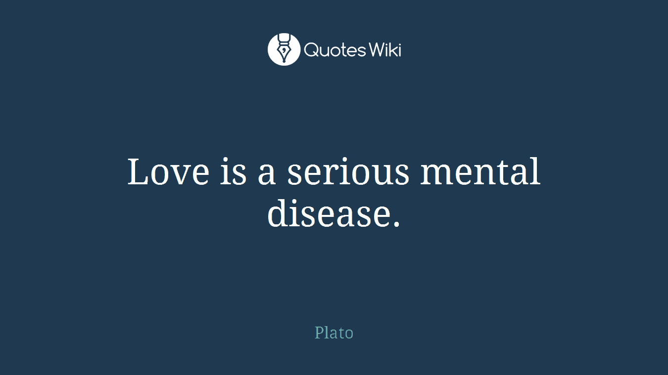 Love is a serious mental disease.