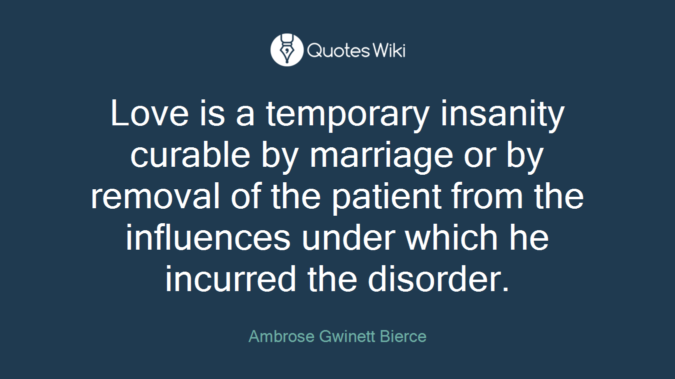 Love is a temporary insanity curable by marriage or by removal of the patient from the influences under which he incurred the disorder.