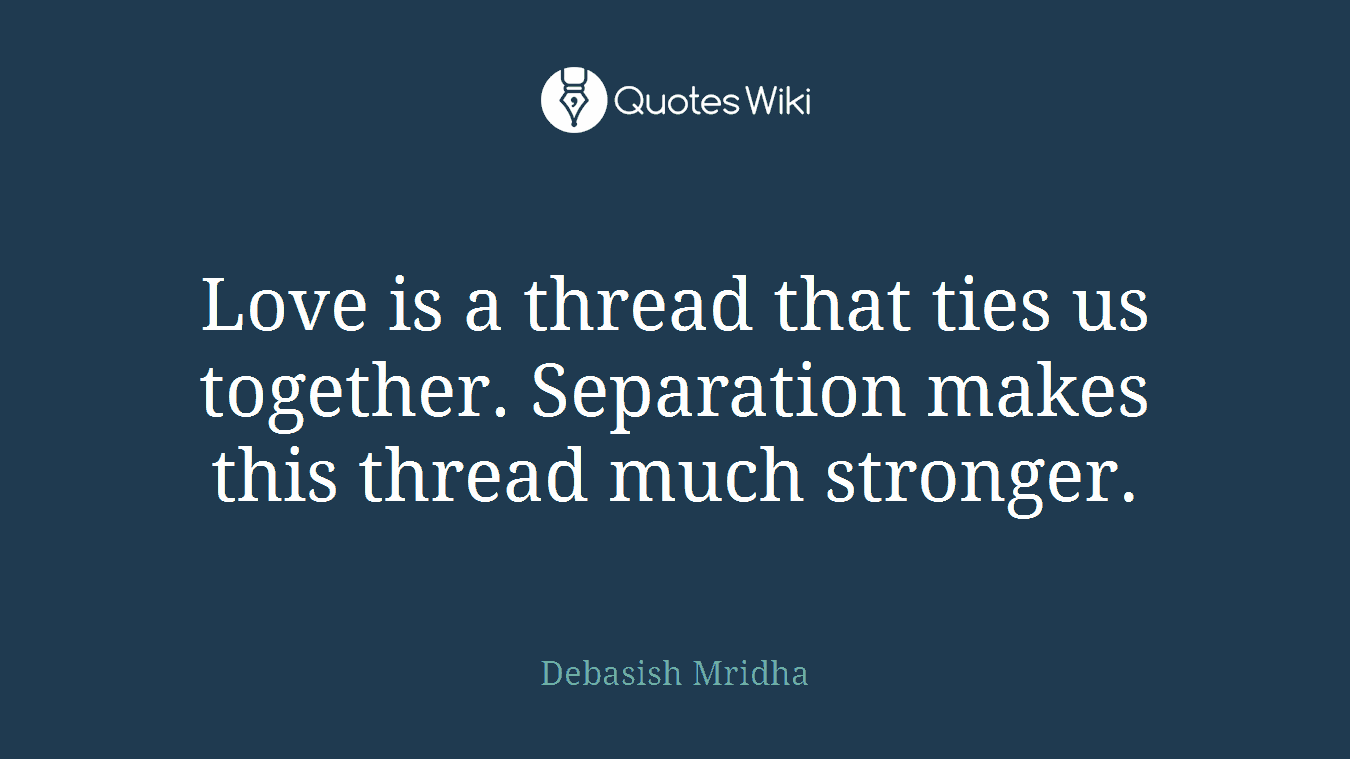 Love is a thread that ties us together. Separation makes this thread much stronger.