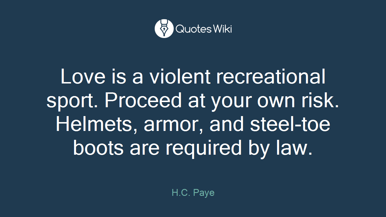 Love is a violent recreational sport. Proceed at your own risk. Helmets, armor, and steel-toe boots are required by law.